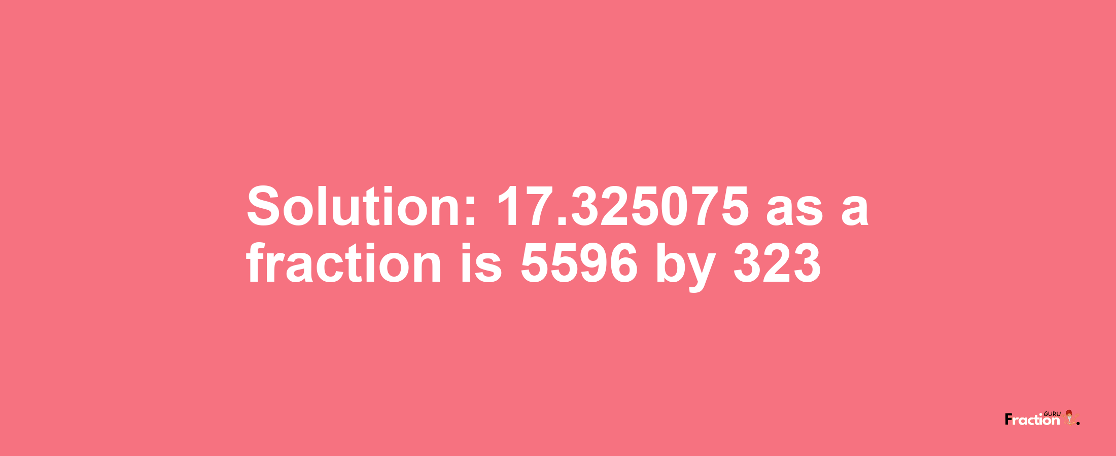 Solution:17.325075 as a fraction is 5596/323